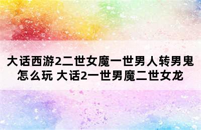 大话西游2二世女魔一世男人转男鬼怎么玩 大话2一世男魔二世女龙